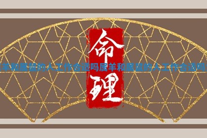 属羊和属鼠的人工作合适吗 属羊和属鼠的人工作合适吗女