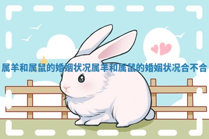 属羊和属鼠的婚姻状况 属羊和属鼠的婚姻状况合不合