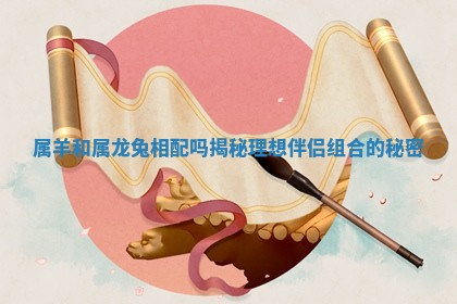 属羊和属龙兔相配吗揭秘理想伴侣组合的秘密