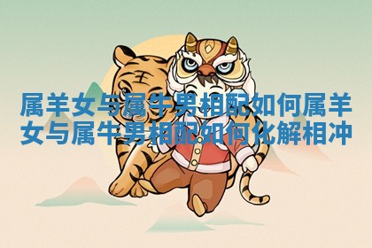 属羊女与属牛男相配如何_属羊女与属牛男相配如何化解相冲