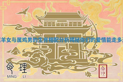 属羊女与属鸡男的生肖相配分析揭秘你们的爱情能走多远
