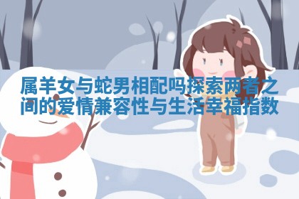 属羊女与蛇男相配吗探索两者之间的爱情兼容性与生活幸福指数 属羊女与蛇男相配吗探索两者之间的爱情兼容性与生活幸福指数