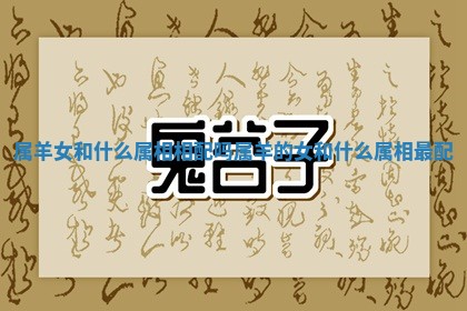 属羊女和什么属相相配吗 属羊的女和什么属相最配