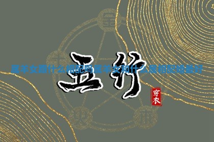 属羊女跟什么相配吗_属羊女和什么属相配婚最好 属羊女跟什么相配吗_属羊女和什么属相配婚最好