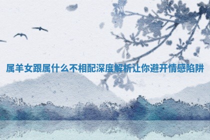 属羊女跟属什么不相配深度解析让你避开情感陷阱