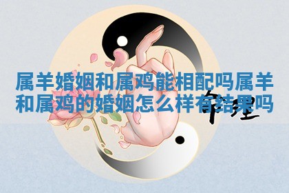 属羊婚姻和属鸡能相配吗 属羊和属鸡的婚姻怎么样有结果吗