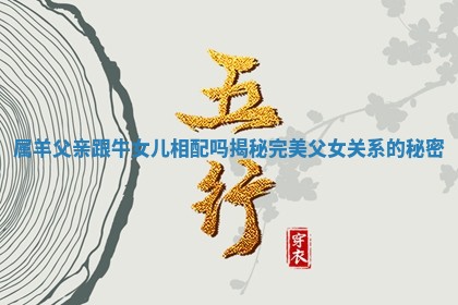 属羊父亲跟牛女儿相配吗揭秘完美父女关系的秘密