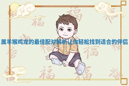 属羊猴鸡龙的最佳配对解析让你轻松找到适合的伴侣