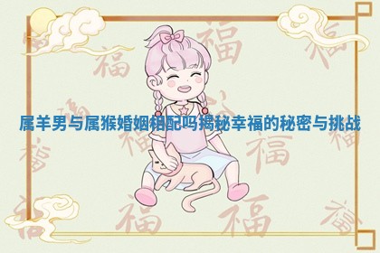 属羊男与属猴婚姻相配吗揭秘幸福的秘密与挑战 属羊男与属猴婚姻相配吗揭秘幸福的秘密与挑战