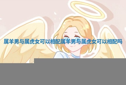 属羊男与属虎女可以相配 属羊男与属虎女可以相配吗