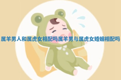 属羊男人和属虎女相配吗_属羊男与属虎女婚姻相配吗