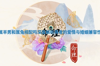 属羊男和属兔相配吗深度解析两者的爱情与婚姻兼容性