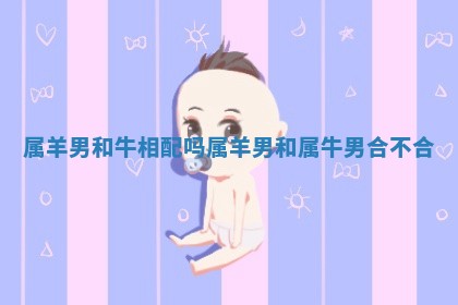 属羊男和牛相配吗_属羊男和属牛男合不合 属羊男和牛相配吗_属羊男和属牛男合不合