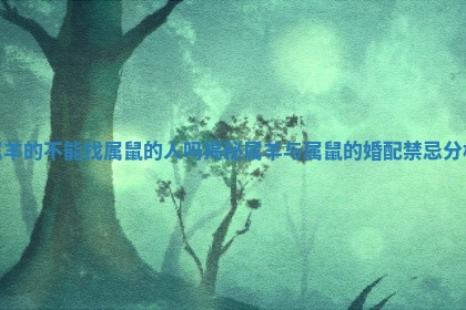 属羊的不能找属鼠的人吗揭秘属羊与属鼠的婚配禁忌分析 属羊的不能找属鼠的人吗揭秘属羊与属鼠的婚配禁忌分析