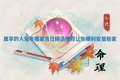 属羊的人兔年搬家吉日精选推荐让你顺利安居新家