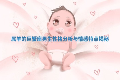 属羊的巨蟹座男生性格分析与情感特点揭秘 属羊的巨蟹座男生性格分析与情感特点揭秘