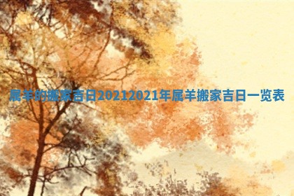 属羊的搬家吉日2021_2021年属羊搬家吉日一览表