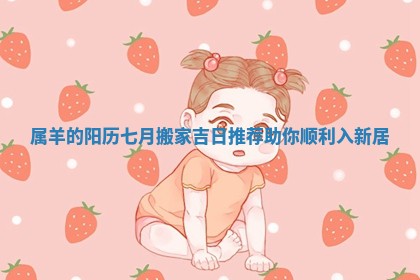 属羊的阳历七月搬家吉日推荐助你顺利入新居