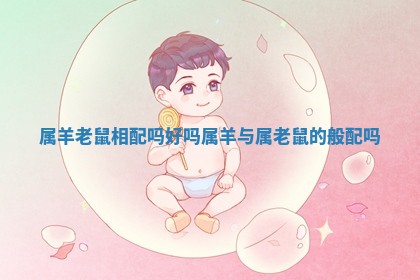 属羊老鼠相配吗好吗 属羊与属老鼠的般配吗