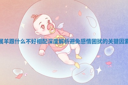 属羊跟什么不好相配深度解析避免感情困扰的关键因素 属羊跟什么不好相配深度解析避免感情困扰的关键因素