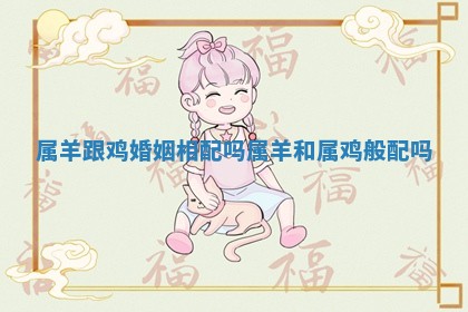 属羊跟鸡婚姻相配吗 属羊和属鸡般配吗 属羊跟鸡婚姻相配吗 属羊和属鸡般配吗
