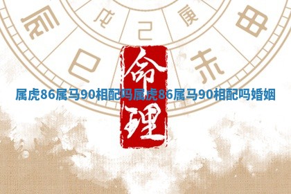 属虎86属马90相配吗 属虎86属马90相配吗婚姻