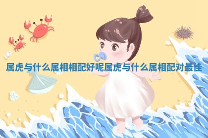 属虎与什么属相相配好呢 属虎与什么属相配对最佳