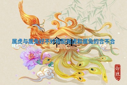 属虎与属兔好不好相配 属虎和属兔的合不合 属虎与属兔好不好相配 属虎和属兔的合不合