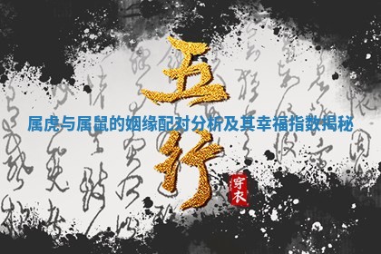 属虎与属鼠的姻缘配对分析及其幸福指数揭秘 属虎与属鼠的姻缘配对分析及其幸福指数揭秘