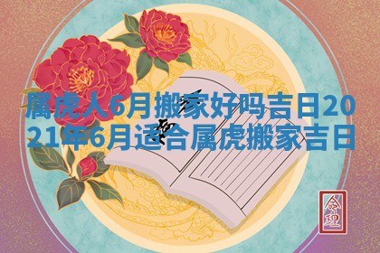 属虎人6月搬家好吗吉日 2021年6月适合属虎搬家吉日