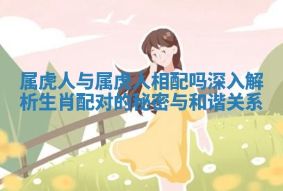 属虎人与属虎人相配吗深入解析生肖配对的秘密与和谐关系