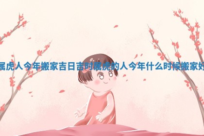 属虎人今年搬家吉日吉时_属虎的人今年什么时候搬家好