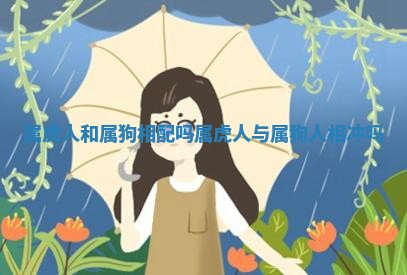 属虎人和属狗相配吗_属虎人与属狗人相冲吗 属虎人和属狗相配吗_属虎人与属狗人相冲吗