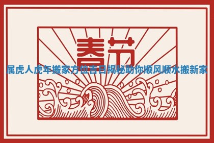 属虎人虎年搬家方位吉日揭秘助你顺风顺水搬新家
