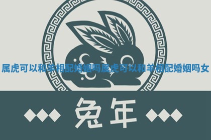 属虎可以和羊相配婚姻吗_属虎可以和羊相配婚姻吗女