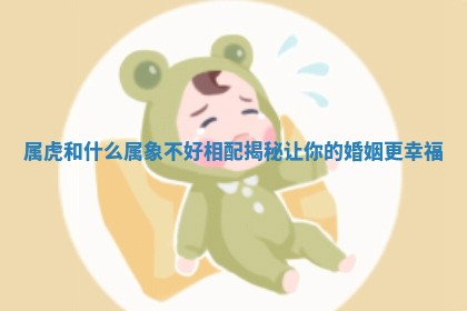 属虎和什么属象不好相配揭秘让你的婚姻更幸福