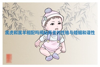 属虎和属羊相配吗揭秘两者的性格与婚姻和谐性 属虎和属羊相配吗揭秘两者的性格与婚姻和谐性