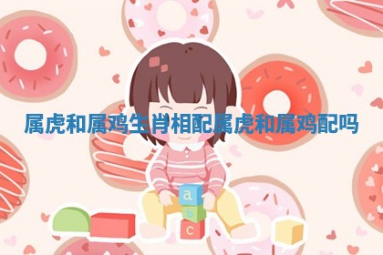 属虎和属鸡生肖相配 属虎和属鸡配吗