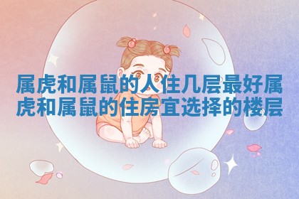 属虎和属鼠的人住几层最好 属虎和属鼠的住房宜选择的楼层 属虎和属鼠的人住几层最好 属虎和属鼠的住房宜选择的楼层