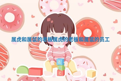 属虎和属鼠的老板_属虎的老板和属鼠的员工