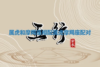 属虎和摩羯座相配 属虎摩羯座配对