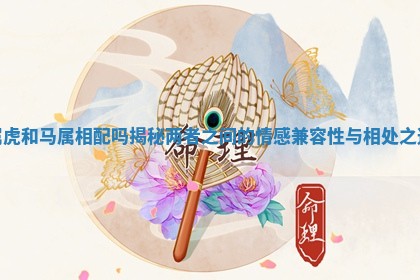 属虎和马属相配吗揭秘两者之间的情感兼容性与相处之道