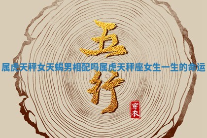 属虎天秤女天蝎男相配吗_属虎天秤座女生一生的命运