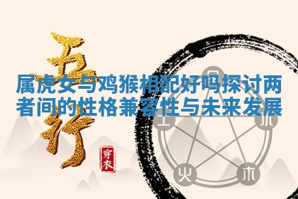 属虎女与鸡猴相配好吗探讨两者间的性格兼容性与未来发展