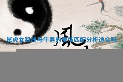 属虎女和属马牛男的爱情匹配分析适合吗