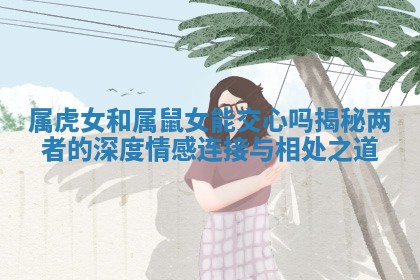 属虎女和属鼠女能交心吗揭秘两者的深度情感连接与相处之道 属虎女和属鼠女能交心吗揭秘两者的深度情感连接与相处之道
