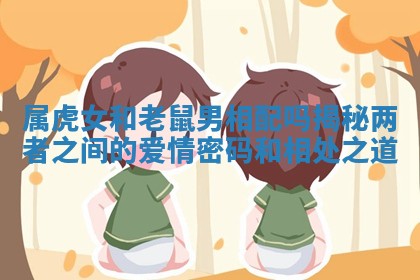 属虎女和老鼠男相配吗揭秘两者之间的爱情密码和相处之道