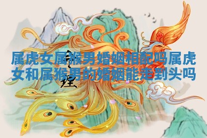 属虎女属猴男婚姻相配吗_属虎女和属猴男的婚姻能走到头吗