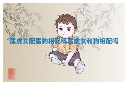 属虎女配属狗相配吗_属虎女和狗相配吗