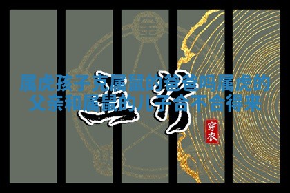 属虎孩子克属鼠的爸爸吗 属虎的父亲和属鼠的儿子合不合得来 属虎孩子克属鼠的爸爸吗 属虎的父亲和属鼠的儿子合不合得来